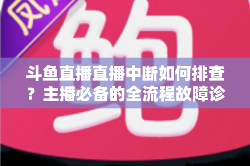 斗鱼直播直播中断如何排查？主播必备的全流程故障诊断与快速恢复指南