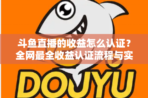 斗鱼直播的收益怎么认证?全网最全收益认证流程与实操指南 斗鱼直播的收益怎么认证?全网最全收益认证流程与实操指南