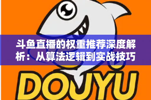 斗鱼直播的权重推荐深度解析：从算法逻辑到实战技巧，全面提升直播间流量与曝光