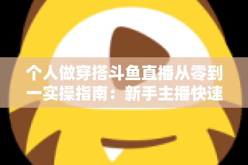 个人做穿搭斗鱼直播从零到一实操指南：新手主播快速起号与涨粉变现全解析