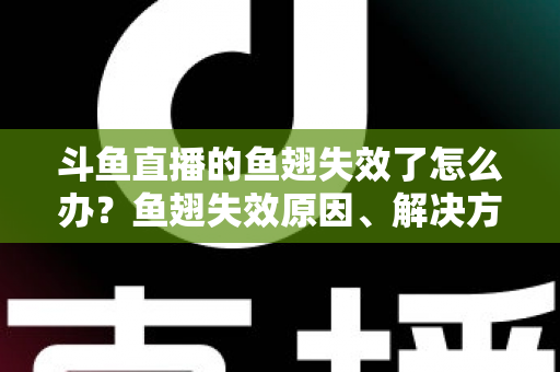 斗鱼直播的鱼翅失效了怎么办？鱼翅失效原因、解决方法与预防技巧全攻略