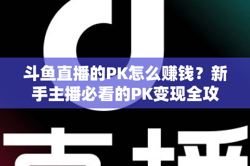 斗鱼直播的PK怎么赚钱?新手主播必看的PK变现全攻略与实操技巧解析 斗鱼直播的PK怎么赚钱?新手主播必看的PK变现全攻略与实操技巧解析