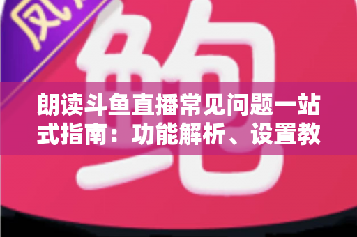 朗读斗鱼直播常见问题一站式指南:功能解析、设置教程与疑难排错全收录 朗读斗鱼直播常见问题一站式指南:功能解析、设置教程与疑难排错全收录