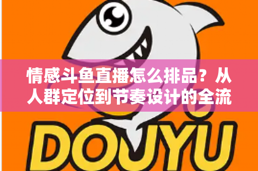 情感斗鱼直播怎么排品？从人群定位到节奏设计的全流程实战指南