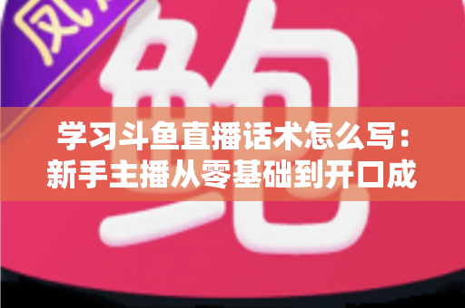 学习斗鱼直播话术怎么写：新手主播从零基础到开口成章的实战指南