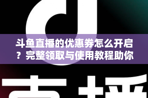 斗鱼直播的优惠券怎么开启？完整领取与使用教程助你省钱看直播
