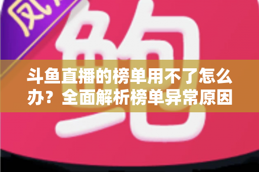 斗鱼直播的榜单用不了怎么办？全面解析榜单异常原因与实用解决指南