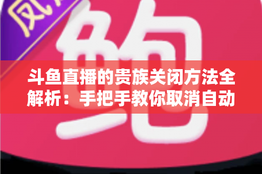斗鱼直播的贵族关闭方法全解析:手把手教你取消自动续费、隐藏贵族身份(新手必读) 斗鱼直播的贵族关闭方法全解析:手把手教你取消自动续费、隐藏贵族身份(新手必读)