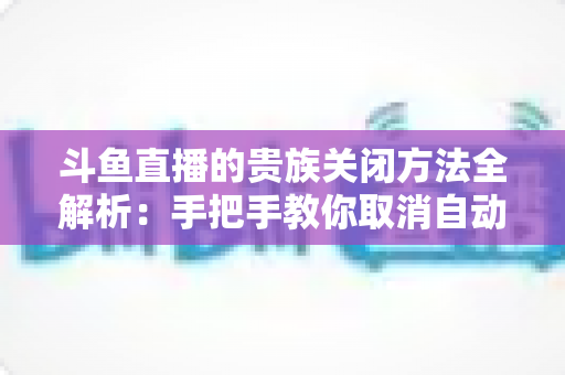 斗鱼直播的贵族关闭方法全解析:手把手教你取消自动续费、隐藏贵族身份(新手必读) 斗鱼直播的贵族关闭方法全解析:手把手教你取消自动续费、隐藏贵族身份(新手必读)