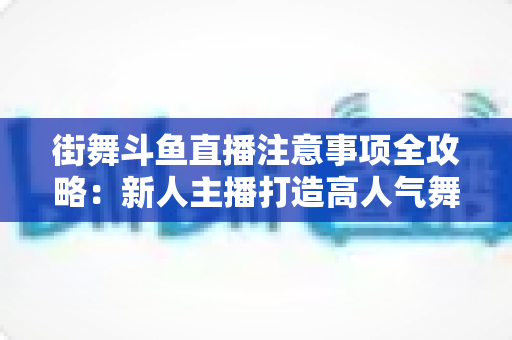 街舞斗鱼直播注意事项全攻略：新人主播打造高人气舞蹈直播间的实用指南