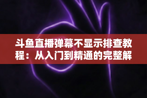 斗鱼直播弹幕不显示排查教程:从入门到精通的完整解决方案指南,快速恢复弹幕互动体验 斗鱼直播弹幕不显示排查教程:从入门到精通的完整解决方案指南,快速恢复弹幕互动体验