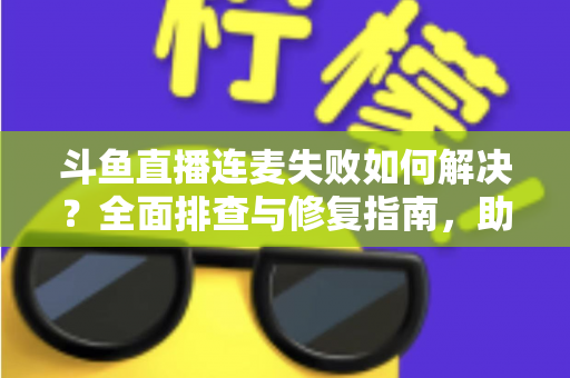 斗鱼直播连麦失败如何解决?全面排查与修复指南,助你快速恢复连麦功能 斗鱼直播连麦失败如何解决?全面排查与修复指南,助你快速恢复连麦功能