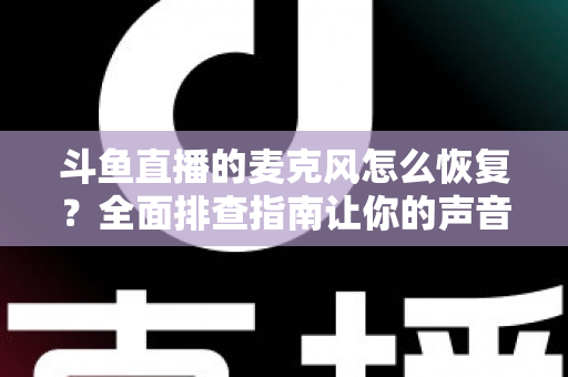 斗鱼直播的麦克风怎么恢复？全面排查指南让你的声音重新上线