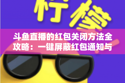 斗鱼直播的红包关闭方法全攻略：一键屏蔽红包通知与弹窗的完整教程
