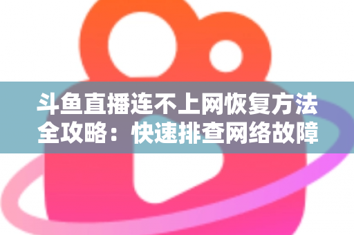 斗鱼直播连不上网恢复方法全攻略：快速排查网络故障、畅快观看直播的实用解决方案大全