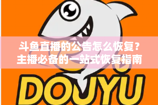 斗鱼直播的公告怎么恢复？主播必备的一站式恢复指南与实用运营技巧