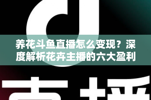 养花斗鱼直播怎么变现？深度解析花卉主播的六大盈利模式与实战运营指南