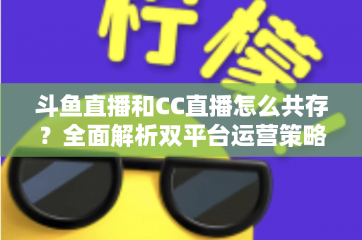 斗鱼直播和CC直播怎么共存?全面解析双平台运营策略与实用指南 斗鱼直播和CC直播怎么共存?全面解析双平台运营策略与实用指南