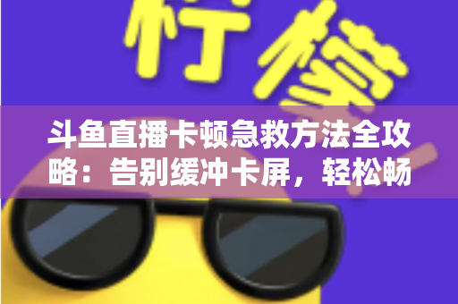 斗鱼直播卡顿急救方法全攻略：告别缓冲卡屏，轻松畅享丝滑观播体验