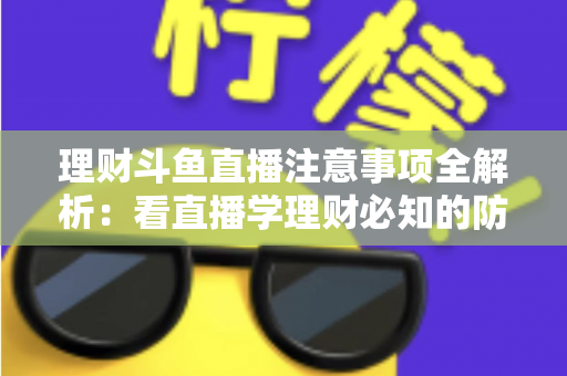 理财斗鱼直播注意事项全解析：看直播学理财必知的防坑与安全指南