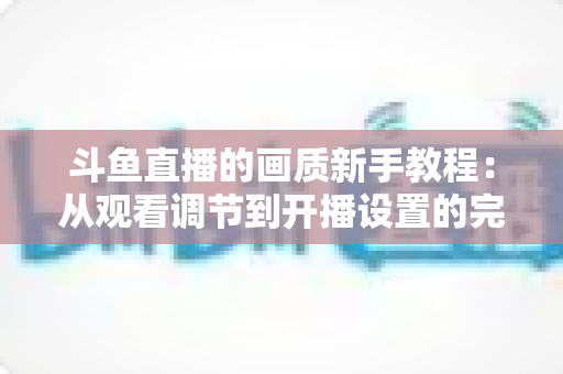 斗鱼直播的画质新手教程：从观看调节到开播设置的完整优化指南