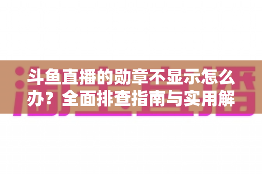 斗鱼直播的勋章不显示怎么办？全面排查指南与实用解决技巧一网打尽
