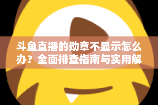 斗鱼直播的勋章不显示怎么办？全面排查指南与实用解决技巧一网打尽