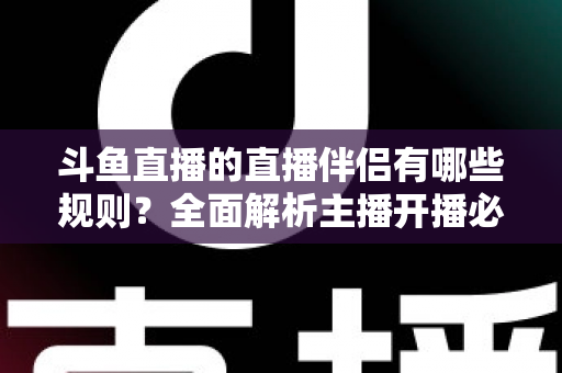 斗鱼直播的直播伴侣有哪些规则？全面解析主播开播必备规范与使用指南