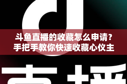 斗鱼直播的收藏怎么申请?手把手教你快速收藏心仪主播的完整指南 斗鱼直播的收藏怎么申请?手把手教你快速收藏心仪主播的完整指南