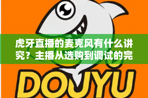虎牙直播的麦克风有什么讲究?主播从选购到调试的完整指南 虎牙直播的麦克风有什么讲究?主播从选购到调试的完整指南