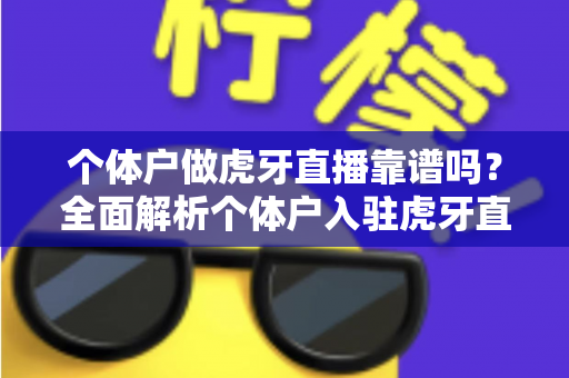 个体户做虎牙直播靠谱吗？全面解析个体户入驻虎牙直播的优势、风险与实操建议
