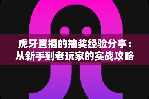虎牙直播的抽奖经验分享：从新手到老玩家的实战攻略，助你提高中奖率不踩坑