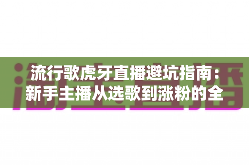 流行歌虎牙直播避坑指南：新手主播从选歌到涨粉的全方位避雷手册