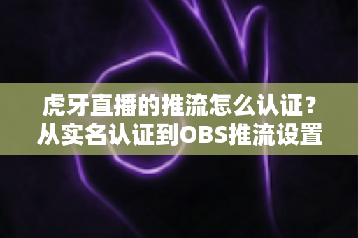 虎牙直播的推流怎么认证?从实名认证到OBS推流设置的一站式全流程指南 虎牙直播的推流怎么认证?从实名认证到OBS推流设置的一站式全流程指南