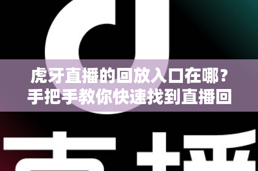 虎牙直播的回放入口在哪？手把手教你快速找到直播回放的完整实用指南