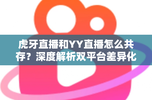 虎牙直播和YY直播怎么共存？深度解析双平台差异化发展与共赢策略