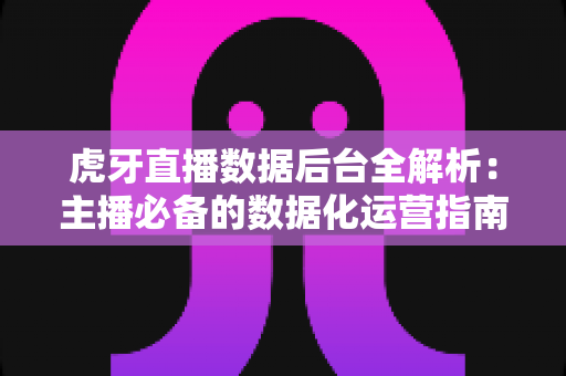 虎牙直播数据后台全解析：主播必备的数据化运营指南