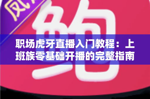 职场虎牙直播入门教程:上班族零基础开播的完整指南与涨粉变现攻略 职场虎牙直播入门教程:上班族零基础开播的完整指南与涨粉变现攻略