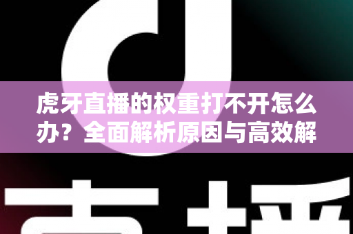 虎牙直播的权重打不开怎么办?全面解析原因与高效解决方法 虎牙直播的权重打不开怎么办?全面解析原因与高效解决方法
