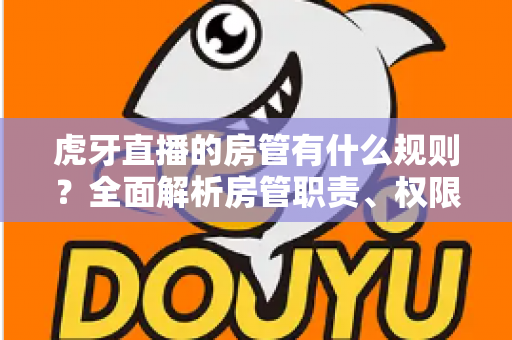虎牙直播的房管有什么规则?全面解析房管职责、权限与行为规范指南 虎牙直播的房管有什么规则?全面解析房管职责、权限与行为规范指南