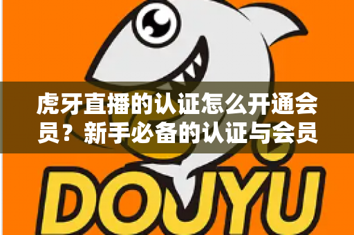 虎牙直播的认证怎么开通会员？新手必备的认证与会员开通全攻略
