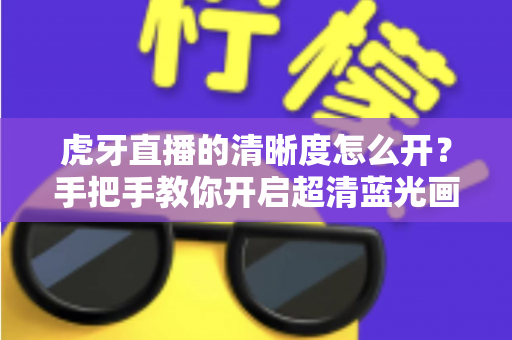 虎牙直播的清晰度怎么开？手把手教你开启超清蓝光画质，享受极致流畅的观赛体验