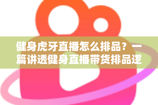 健身虎牙直播怎么排品?一篇讲透健身直播带货排品逻辑的实战指南 健身虎牙直播怎么排品?一篇讲透健身直播带货排品逻辑的实战指南