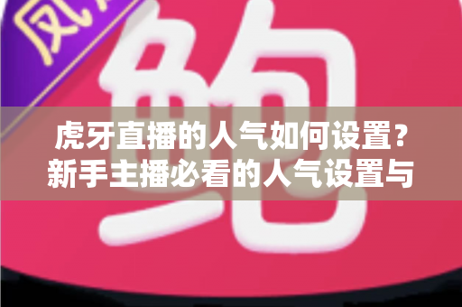 虎牙直播的人气如何设置?新手主播必看的人气设置与提升全攻略 虎牙直播的人气如何设置?新手主播必看的人气设置与提升全攻略