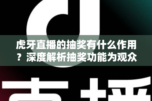 虎牙直播的抽奖有什么作用？深度解析抽奖功能为观众、主播与平台带来的多重价值与实用意义