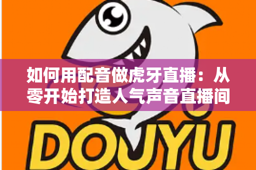 如何用配音做虎牙直播:从零开始打造人气声音直播间的完整指南 如何用配音做虎牙直播:从零开始打造人气声音直播间的完整指南