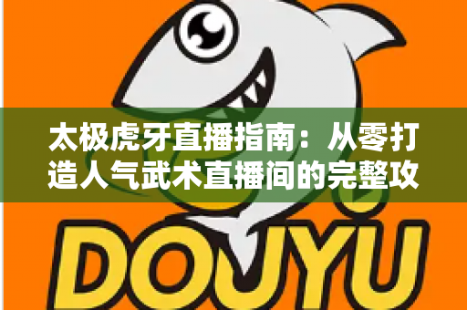 太极虎牙直播指南：从零打造人气武术直播间的完整攻略与实战技巧