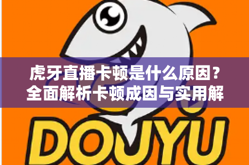 虎牙直播卡顿是什么原因?全面解析卡顿成因与实用解决方案指南 虎牙直播卡顿是什么原因?全面解析卡顿成因与实用解决方案指南