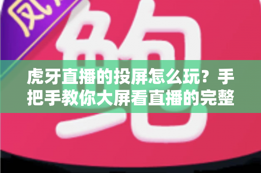虎牙直播的投屏怎么玩？手把手教你大屏看直播的完整攻略