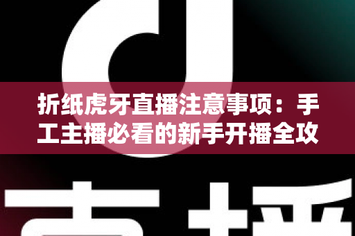 折纸虎牙直播注意事项:手工主播必看的新手开播全攻略 折纸虎牙直播注意事项:手工主播必看的新手开播全攻略